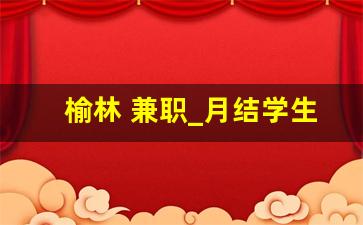 榆林 兼职_月结学生兼职注意事项